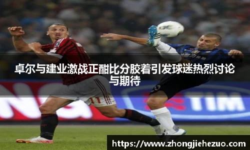 必一运动卓尔与建业激战正酣比分胶着引发球迷热烈讨论与期待