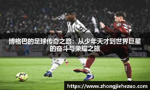 必一运动博格巴的足球传奇之路：从少年天才到世界巨星的奋斗与荣耀之旅